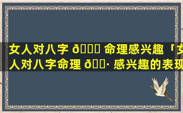 女人对八字 🐅 命理感兴趣「女人对八字命理 🌷 感兴趣的表现」